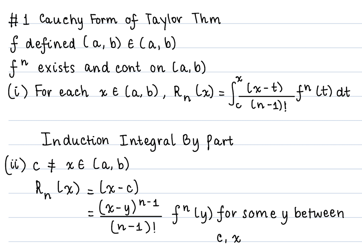 #1 Cauchy Form of Taylor Thm
f defined (a, b) € (a, b)
n
f" exists and cont on (a, b)
(i) For each x € (a, b), R₁ (x)
n
X
(x) = f.
Induction Integral By part
(ii) c ‡ x € (a, b)
R₁ (x) = (x-c)
(x-t)
c (n-1)!
= (x-y)n-1 fn (y) for some
(n-1)!
ey
C, X
fn (t) dt
between