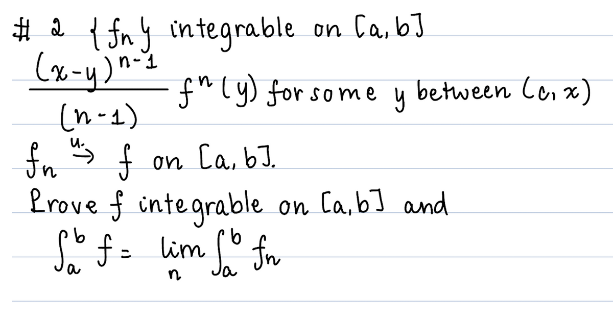 #2 {fny integrable on [a, b]
(x-y)n-1
(n-1)
u-
fn
n
f" (y) for some y between (c, x)
f
Prove f integrable on [a, b] and
So f = lim so fn
b
n
on [a, b].