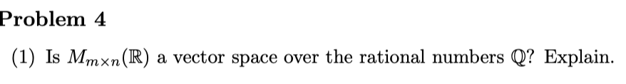 Problem 4
(1) Is Mmxn (R) a vector space over the rational numbers Q? Explain.