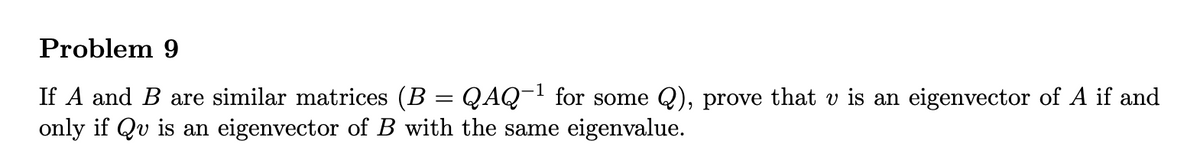 ### Problem 9

If \( A \) and \( B \) are similar matrices \(( B = Q A Q^{-1} \text{ for some } Q )\), prove that \( v \) is an eigenvector of \( A \) if and only if \( Qv \) is an eigenvector of \( B \) with the same eigenvalue.