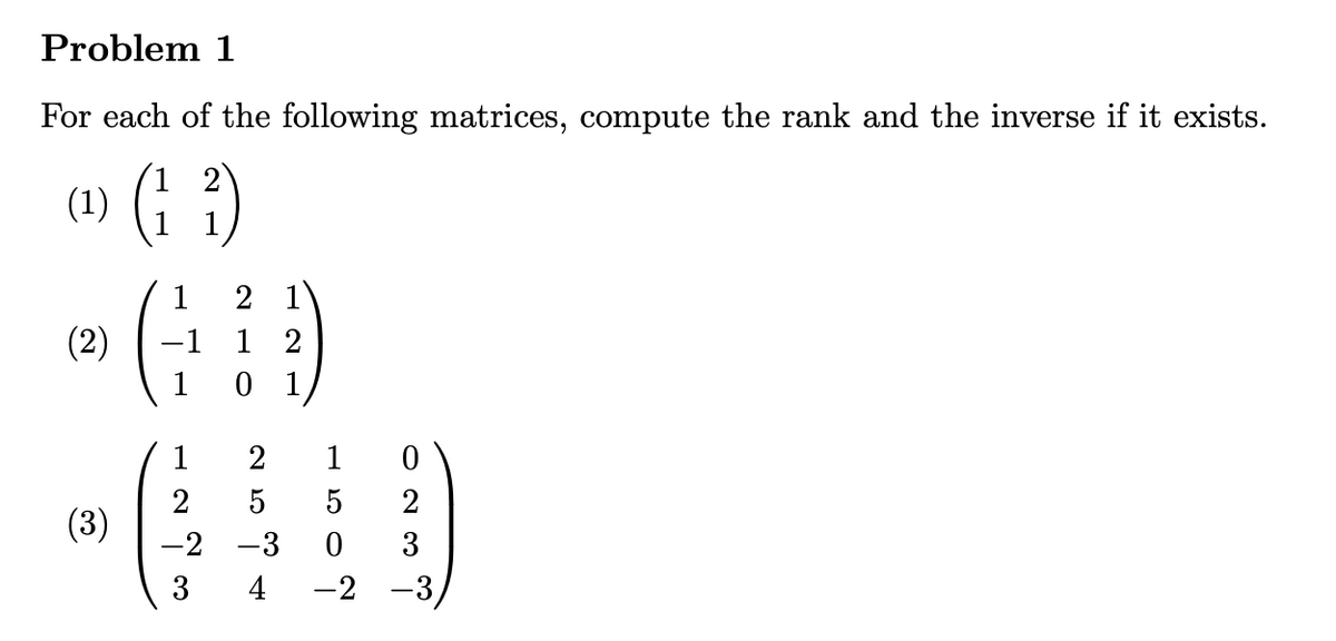 Problem 1
For each of the following matrices, compute the rank and the inverse if it exists.
2
(¹1) (1₂²)
1
(2)
(3)
1
2
-2
3
2 1
12
0 1
2
-3
1
5
0
-2 -3,
2