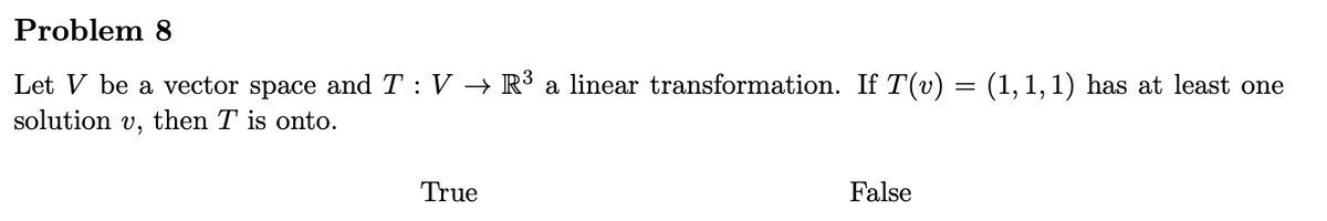 Problem 8
=
= (1,1,1) has at least one
Let V be a vector space and T: V → R³ a linear transformation. If T(v) :
solution v, then T is onto.
True
False