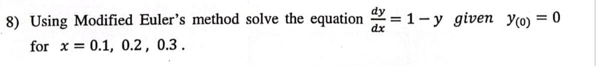 8) Using Modified Euler's method solve the equation = 1-y given y(0) = 0
dx
for x = 0.1, 0.2, 0.3.