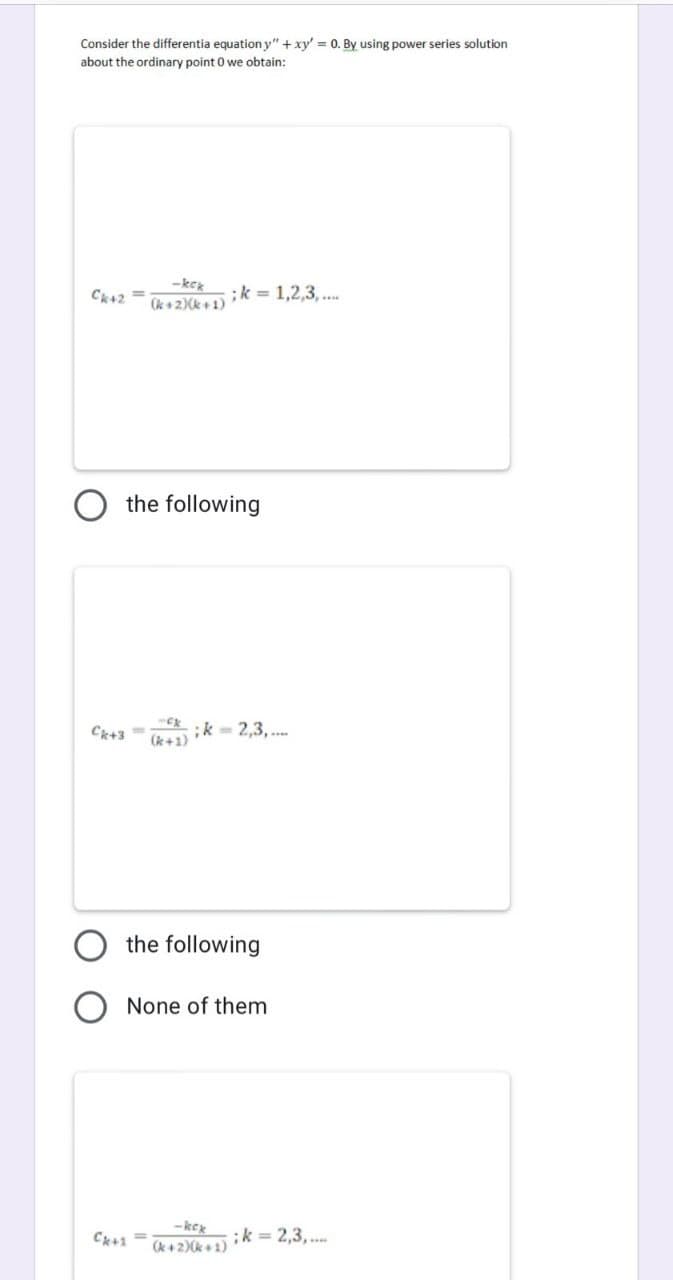 Consider the differentia equation y" +xy' = 0. By using power series solution
about the ordinary point 0 we obtain:
Ck+2 =
-kex
(k+ 2)(k+1)
:k = 1,2,3, ..
the following
;k = 2,3, .
(k+1)
Ck+3
the following
None of them
-kex
(k+2)(k+ 1)
ik = 2,3,..
C+1 =
