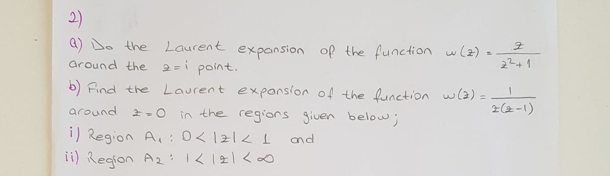 2)
A) Do the
around the 2=i point.
Laurent expansion of the function w(z) =
%3D
22+1
5) Find the Laurent expansion of the function w(2)
ニ
around
in the regiors giuen below;
z(2-1)
i) Region A,:0<121< I
nd
ii) Region A2'K 121<0
