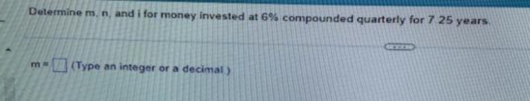 Determine m, n, and i for money invested at 6% compounded quarterly for 7 25 years
m= (Type an integer or a decimal)
GREIDERS