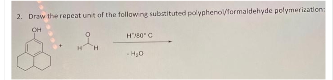 2. Draw the repeat unit of the following substituted polyphenol/formaldehyde polymerization:
OH
H
H*/80° C
- H₂O