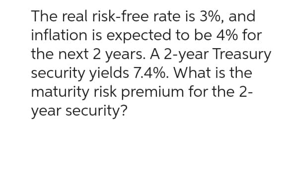 The real risk-free rate is 3%, and
inflation is expected to be 4% for
the next 2 years. A 2-year Treasury
security yields 7.4%. What is the
maturity risk premium for the 2-
year security?