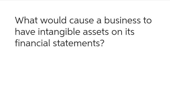 What would cause a business to
have intangible assets on its
financial statements?