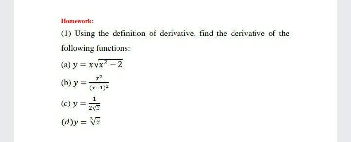 Homework:
(1) Using the definition of derivative, find the derivative of the
following functions:
(a) y = xVx2 – 2
(b) y =
%3D
(x-1)2
1
(c) y =
(d)y = Vx
%3D
