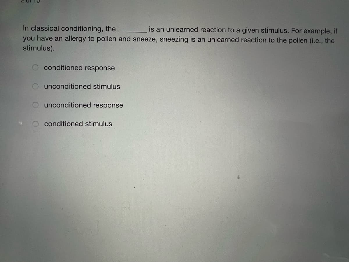 In classical conditioning, the
you have an allergy to pollen and sneeze, sneezing is an unlearned reaction to the pollen (i.e., the
stimulus).
is an unlearned reaction to a given stimulus. For example, if
conditioned response
unconditioned stimulus
unconditioned response
conditioned stimulus
