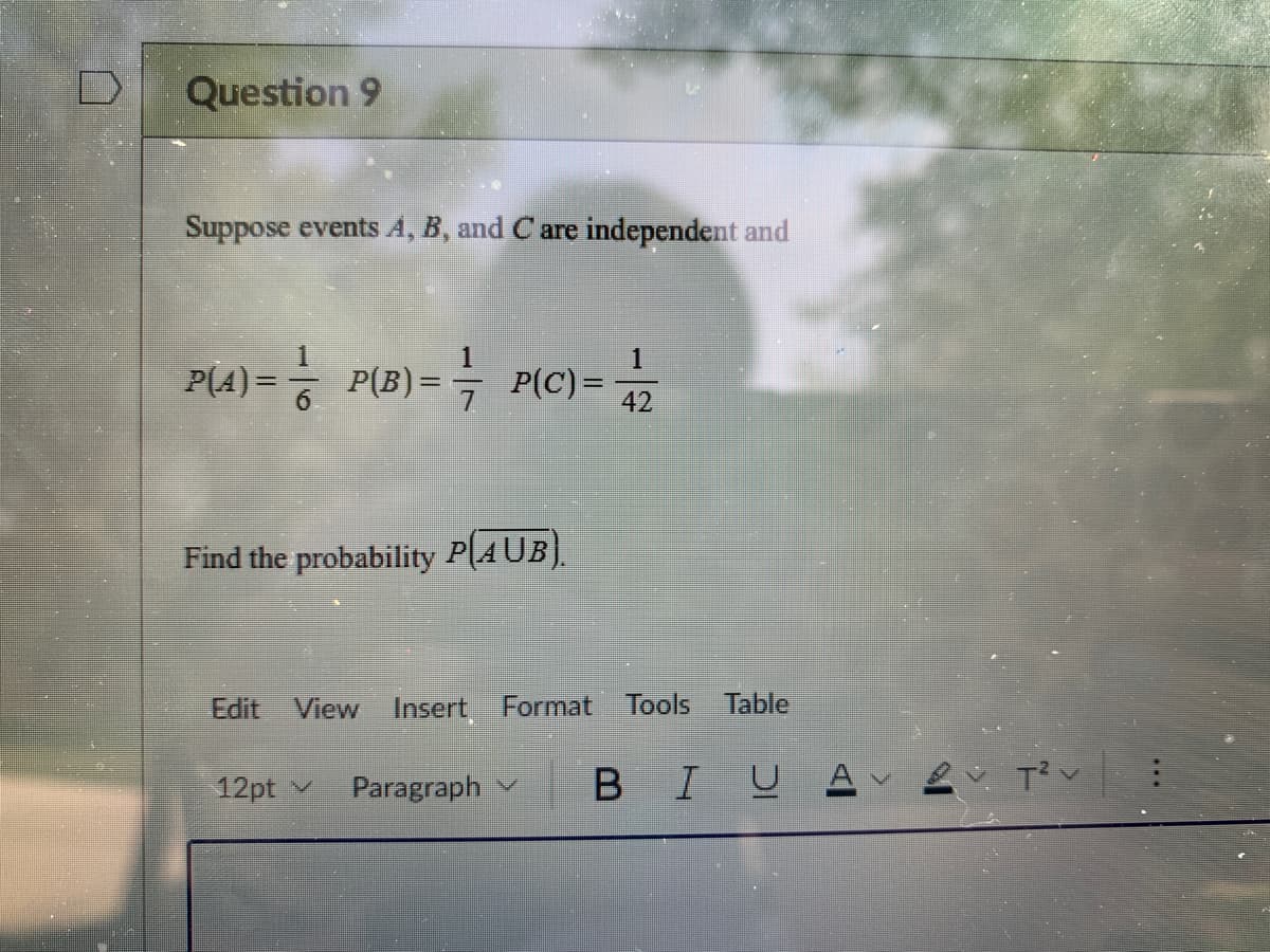 Question 9
Suppose events A, B, and C are independent and
P(4) = P(B)=
P(C)=
42
Find the probability P(AUB).
Edit
View Insert Format
Tools
Table
12pt v
Paragraph v
BIUA
