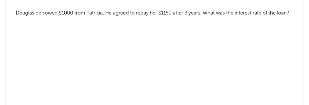 Douglas borrowed $1000 from Patricia. He agreed to repay her $1150 after 3 years. What was the interest rate of the loan?