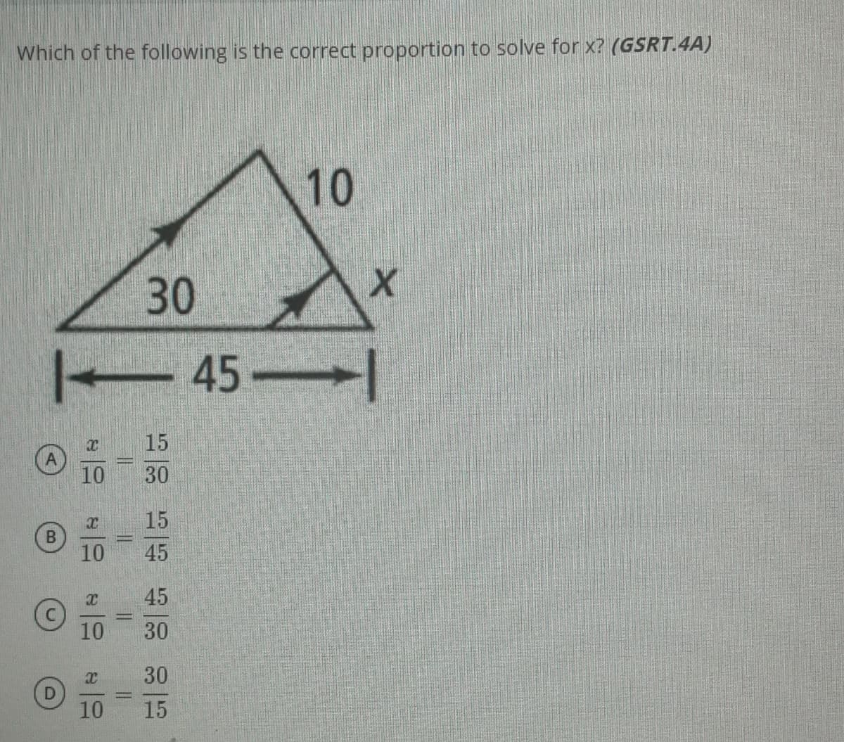 Which of the following is the correct proportion to solve for x? (GSRT.4A)
10
30
45-
15
10
30
15
10
45
45
10
30
30
10
15
