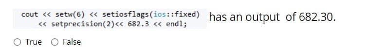 cout « setw(6) « setiosflags(ios::fixed) has an output of 682.30.
« setprecision (2)<< 682.3 << endl;
O True O False
