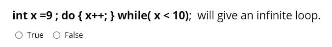 int x =9; do { x++; } while( x < 10); will give an infinite loop.
O True O False
