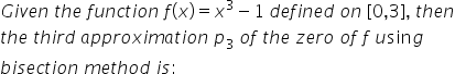 Given the function f(x) = x3 – 1 defined on [0,3], then
the third approximation p3 of the zero of f using
bisection method is:
