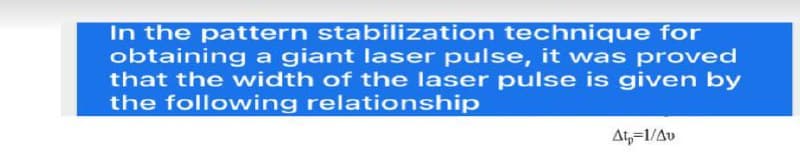 In the pattern stabilization technique for
obtaining a giant laser pulse, it was proved
that the width of the laser pulse is given by
the following relationship
At,=1/Av
