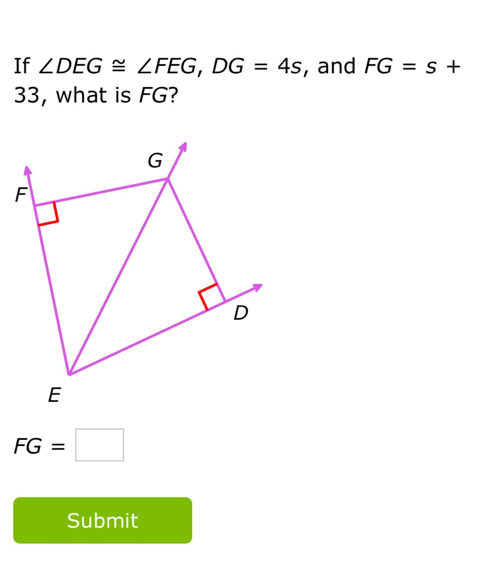 If ZDEG = ZFEG, DG =
4s, and FG = s +
33, what is FG?
G
F
D
E
FG =
Submit
