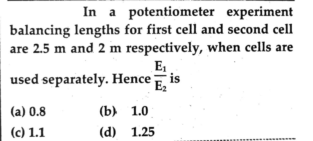 In a potentiometer experiment
balancing lengths for first cell and second cell
are 2.5 m and 2 m respectively, when cells are
E1
used separately. Hence
is
E2
(а) 0.8
(b) 1.0
(c) 1.1
(d) 1.25
