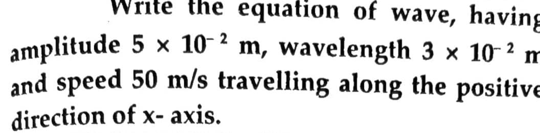 Write the equation of wave, having
amplitude 5 x 10² m, wavelength 3 x 10-2 m
and speed 50 m/s travelling along the positive
direction of x- axis.
