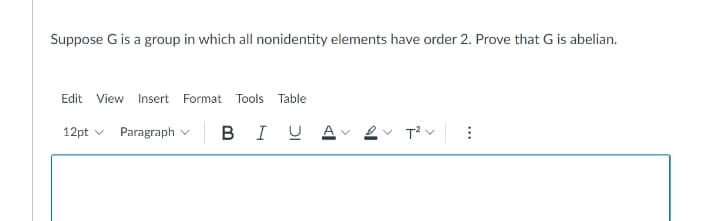 Suppose G is a group in which all nonidentity elements have order 2. Prove that G is abelian.
Edit View
Insert Format Tools
Table
12pt v Paragraph v
B
I U A
