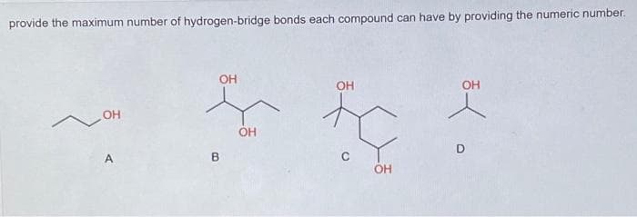 provide the maximum number of hydrogen-bridge bonds each compound can have by providing the numeric number.
OH
OH
OH
OH
OH
A
C
OH
