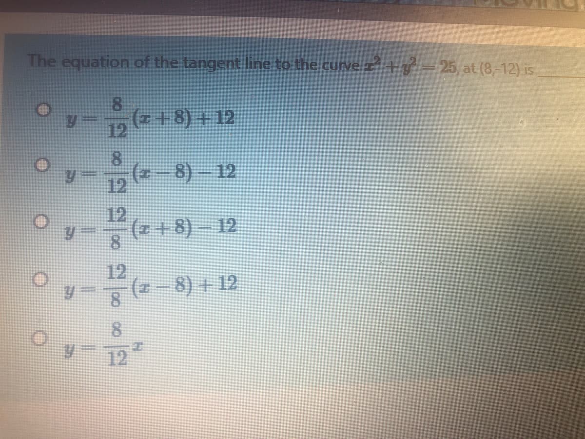 The equation of the tangent line to the curve 7+y-25, at (8,-12) is
(z+8) +12
12
8.
(z-8)- 12
12
12
(z +8) - 12
8.
12
(z- 8) + 12
12
