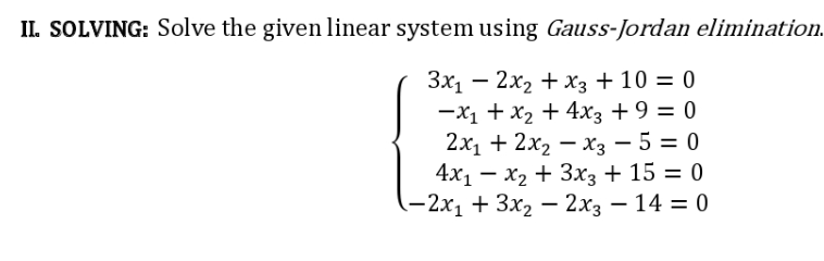 II. SOLVING: Solve the given linear system using Gauss-Jordan elimination.
3x₁2x₂ + x3 + 10 = 0
-xX₁ + x₂ + 4x3 + 9 = 0
2x₁ + 2x₂x3 - 5 = 0
4x₁ - x₂ + 3x3 + 15 = 0
-2x₁ + 3x₂ - 2x3 - 14 = 0