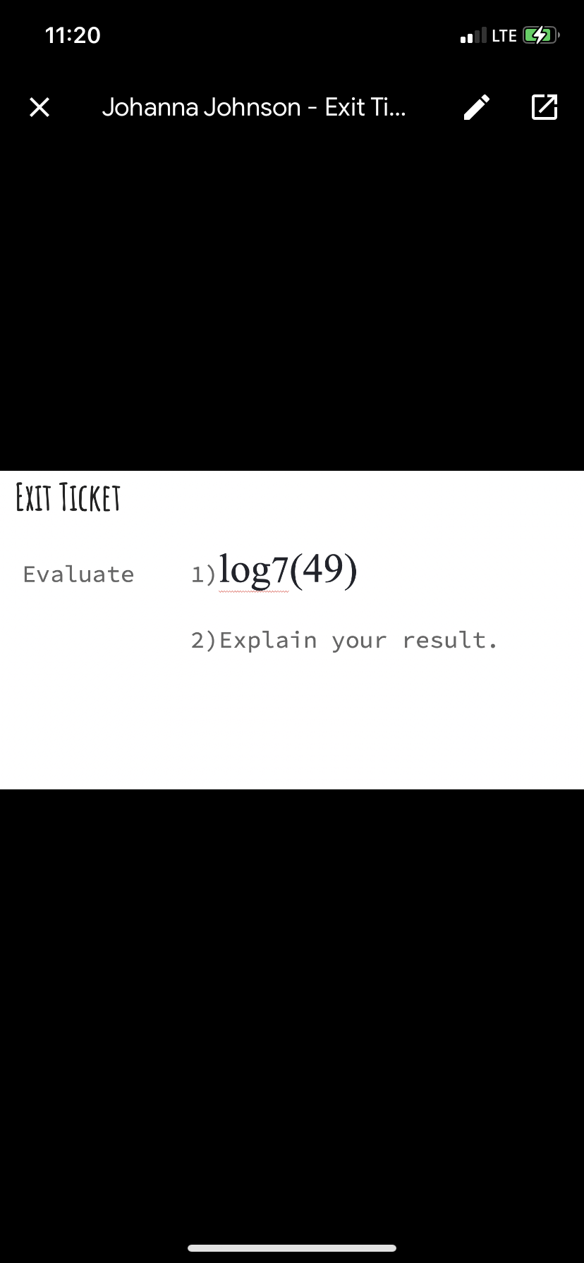 11:20
LTE 4
Johanna Johnson - Exit Ti..
EXIT TICKET
1)log7(49)
Evaluate
2) Explain your result.
