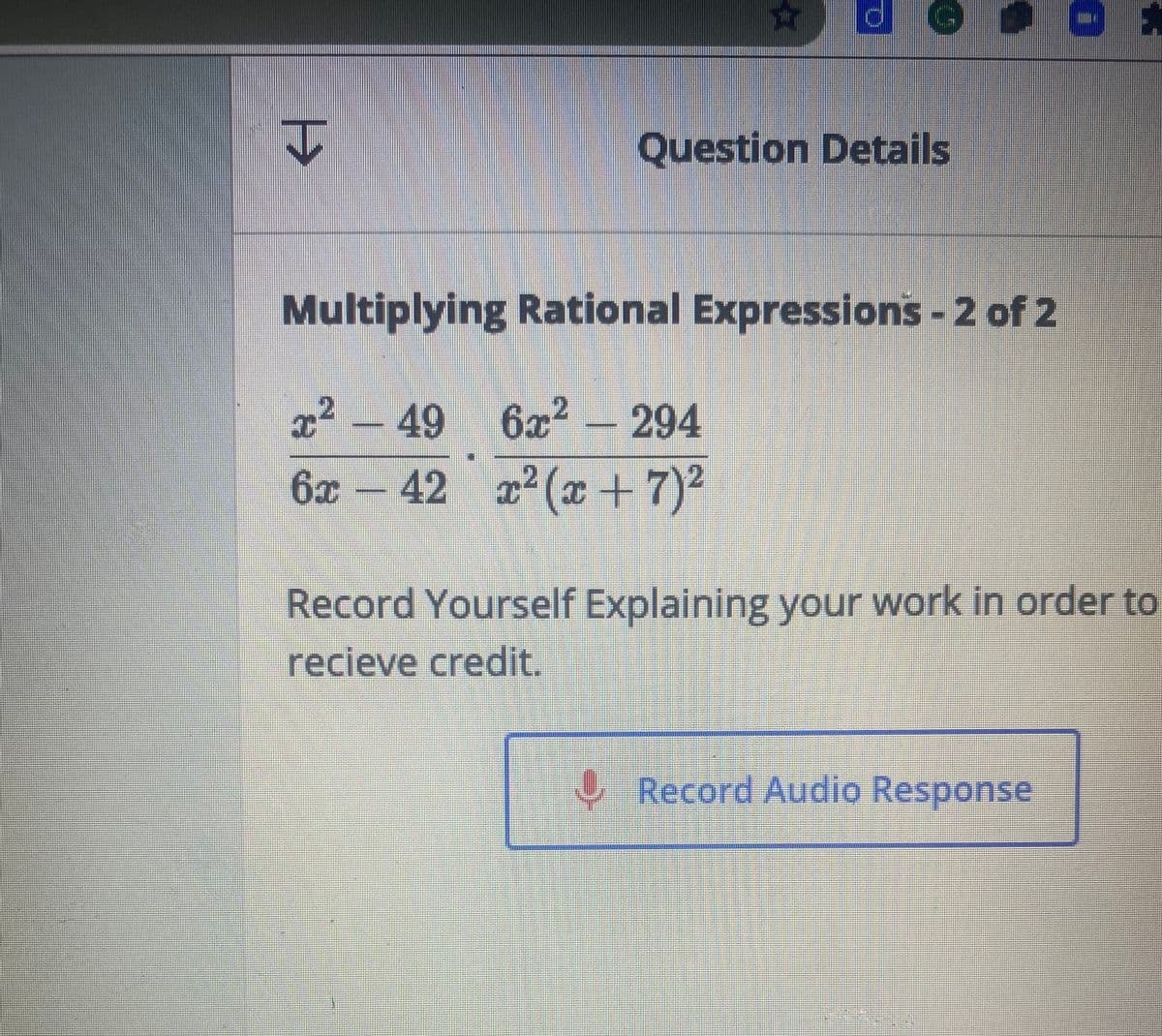 Question Details
Multiplying Rational Expressions-2 of 2
x²
6x² – 294
– 49
42 x2(x +7)2
6x
Record Yourself Explaining your work in order to
recieve credit.
Record Audio Response
