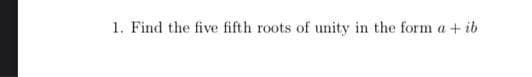 1. Find the five fifth roots of unity in the form a + ib