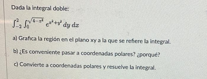 Dada la integral doble:
4-2
√²₂ √√²-²² e²²+v² dy dx
a) Grafica la región en el plano xy a la que se refiere la integral.
b) ¿Es conveniente pasar a coordenadas polares? ¿porqué?
c) Convierte a coordenadas polares y resuelve la integral.