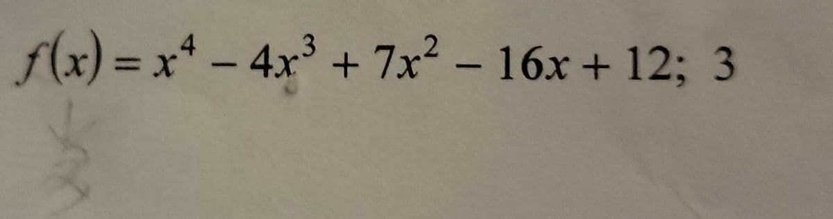 f(x) = x* - 4x +
+ 7x2 - 16x + 12; 3
%3D
