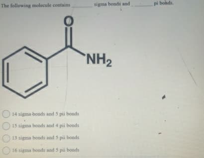 The following molecule contains
sigma bonds and
pi bonds.
14 sigma bonds and 5 pii bonds
15 sigma bonds and 4 pii bonds
13 sigma bonds and 5 pii bonds
16 sigma bonds and 5 pii bonds
NH2