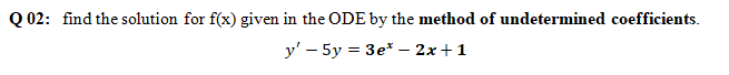 Q 02: find the solution for f(x) given in the ODE by the method of undetermined coefficients.
y' – 5y = 3e* – 2x+1
