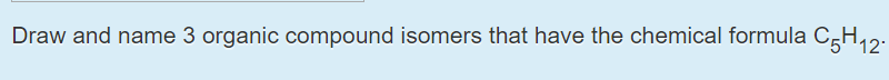 Draw and name 3 organic compound isomers that have the chemical formula C̟H,2:
