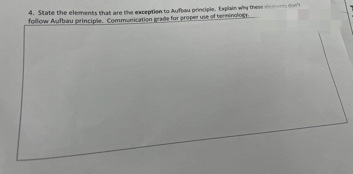 4. State the elements that are the exception to Aufbau principle. Explain why these elements don't
follow Aufbau principle. Communication grade for proper use of terminology.
