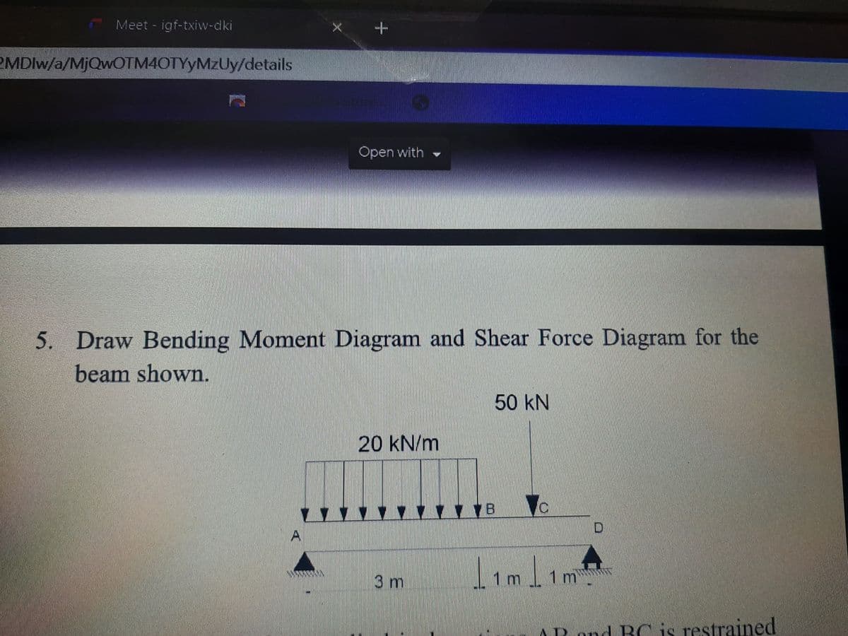 Meet - igf-txiw-dki
kuleon
2MDIW/a/MjQwOTM4OTYyMzUy/details
Open with
5. Draw Bending Moment Diagram and Shear Force Diagram for the
beam shown.
50KN
20 kN/m
D
limlım
1 m
3m
nnd BC is restrained
