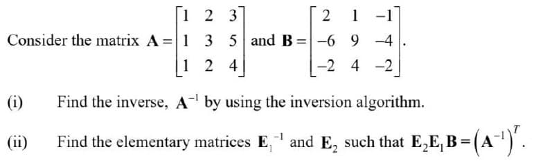 1 2 3
2
1 -1
Consider the matrix A = 1 3 5 and B=-6 9 -4
1 2 4
-2 4 -2
(i)
Find the inverse, A by using the inversion algorithm.
(ii)
Find the elementary matrices E, and E, such that E,E, B =(A).
