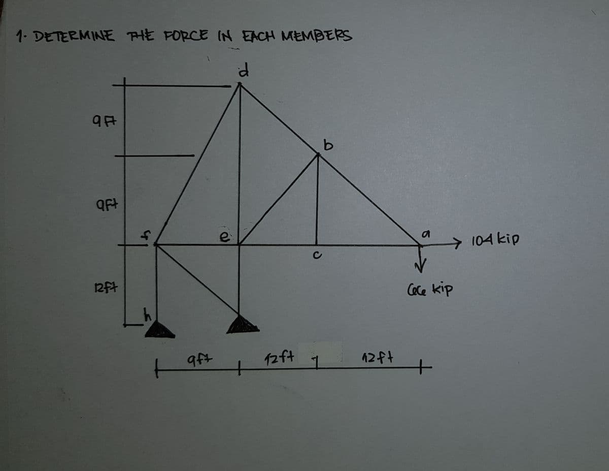 1. DETERMINE PHE FORCE (N EACH MEMBERS
QFt
の
104 kip
12ft
Cace kip
9ft
イ2f4
12ft
