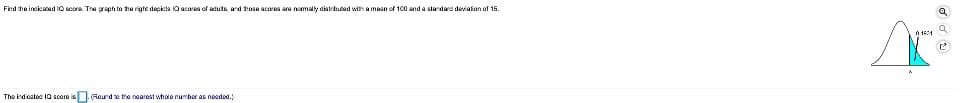 Find the incicated IQ score. The graph to the right depicta 10 scares of aduts ard thase scorea are nomally diatrbuted with a maan of 100 and a stardard deviafion of 15.
The indieated IQ score is
.(Round o the nearest whole number as neoded.
