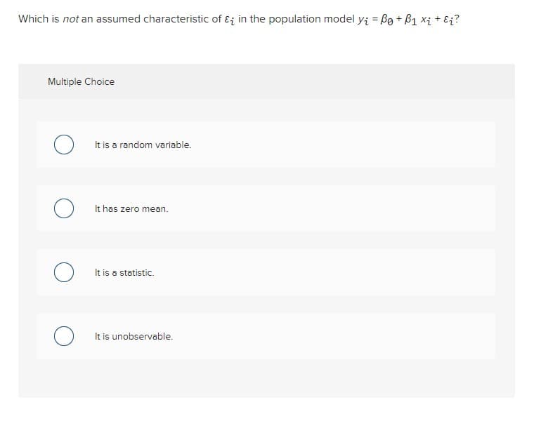 Which is not an assumed characteristic of & in the population model y₁ = Be + B₁ X₁ + εi?
Multiple Choice
It is a random variable.
It has zero mean.
○ It is a statistic.
It is unobservable.