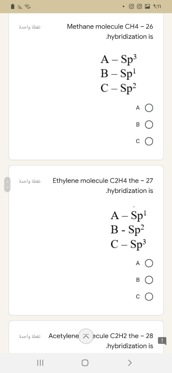 نقطة واحدة
نقطة واحدة
نقطة واحدة
|||
9:11
Methane molecule CH4 - 26
.hybridization is
A - Sp³
B-Sp¹
C-Sp²
A
B
Ethylene molecule C2H4 the - 27
.hybridization is
A - Sp¹
B - SP²
C - Sp³
A
B
ecule C2H2 the - 28
.hybridization is
Acetylene