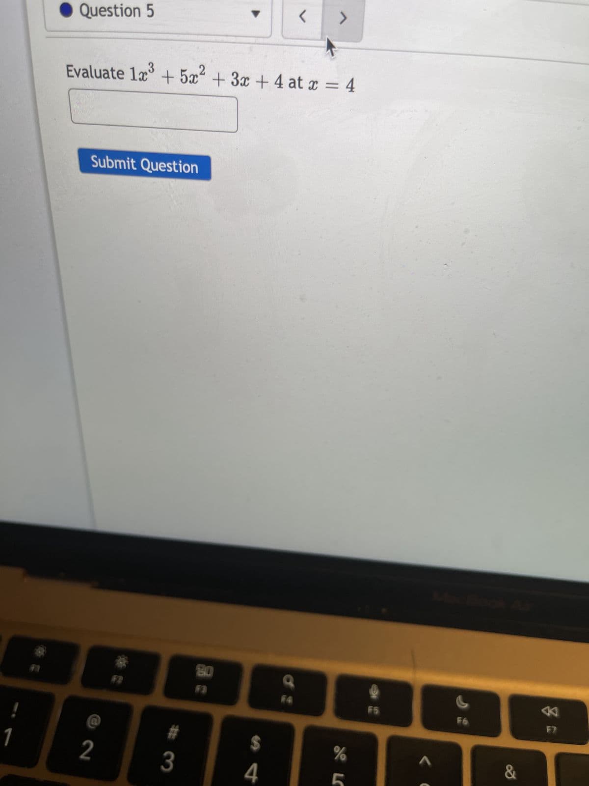 !
1
Question 5
Submit Question
+5
Evaluate 1x³ + 5x² + 3x + 4 at x = 4
@
2
#
#
3
80
$
4
<
Q
>
%
9
C
F6
&
«
F7
