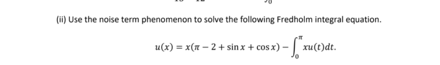 (ii) Use the noise term phenomenon to solve the following Fredholm integral equation.
u(x) = x(1 – 2 + sin x + cos x) – | xu
хи(t)dt.
%3D
