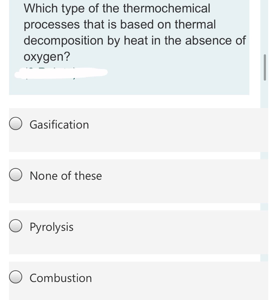 Which type of the thermochemical
processes that is based on thermal
decomposition by heat in the absence of
oxygen?
Gasification
None of these
O Pyrolysis
Combustion
