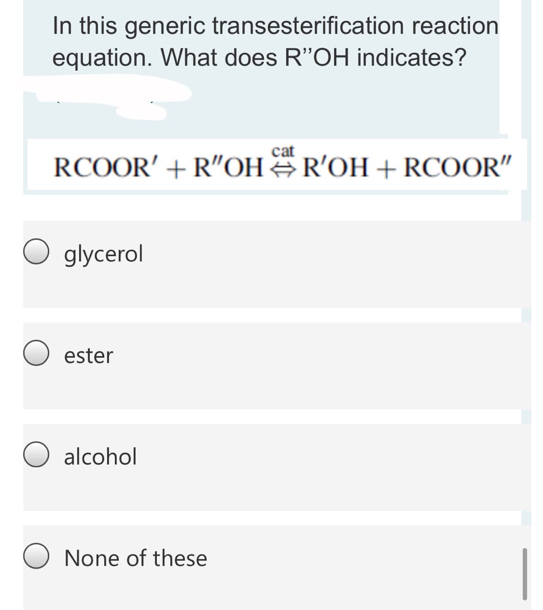 In this generic transesterification reaction
equation. What does R"OH indicates?
cat
RCOOR' + R"OH R'OH + RCOOR"
glycerol
ester
O alcohol
None of these
