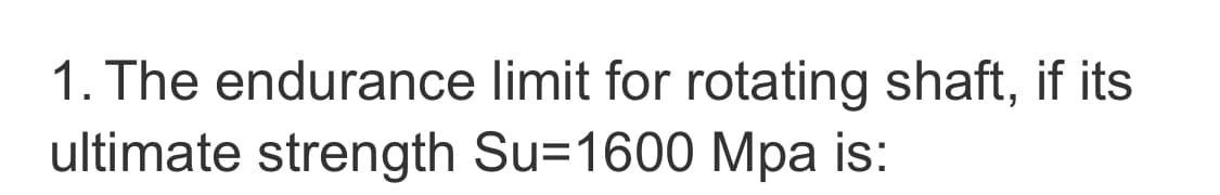 1. The endurance limit for rotating shaft, if its
ultimate strength Su=1600 Mpa is:
