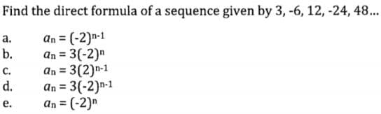 Find the direct formula of a sequence given by 3, -6, 12, -24, 48...
an = (-2)n-1
an = 3(-2)n
an = 3(2)n-1
an = 3(-2)n-1
an = (-2)n
а.
b.
%3D
с.
%3D
d.
%3D
е.
%3D
